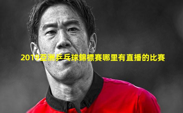 2019亞洲乒乓球錦標賽哪里有直播的比賽